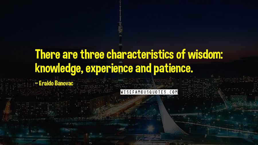 Eraldo Banovac Quotes: There are three characteristics of wisdom: knowledge, experience and patience.