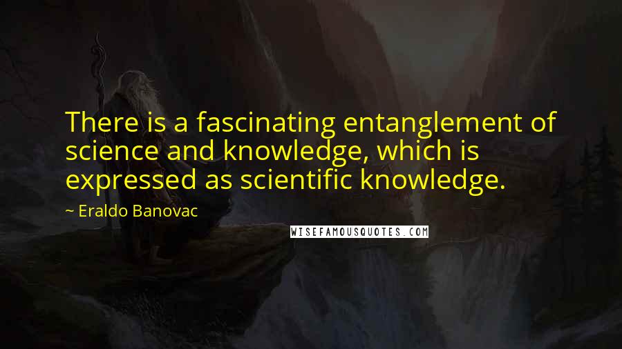 Eraldo Banovac Quotes: There is a fascinating entanglement of science and knowledge, which is expressed as scientific knowledge.