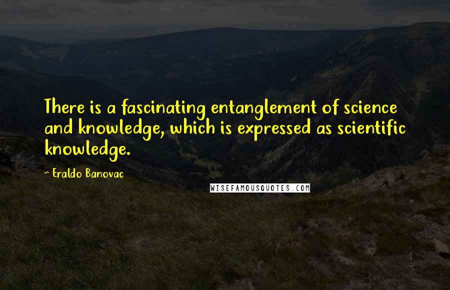 Eraldo Banovac Quotes: There is a fascinating entanglement of science and knowledge, which is expressed as scientific knowledge.