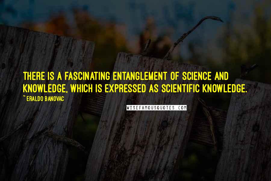 Eraldo Banovac Quotes: There is a fascinating entanglement of science and knowledge, which is expressed as scientific knowledge.