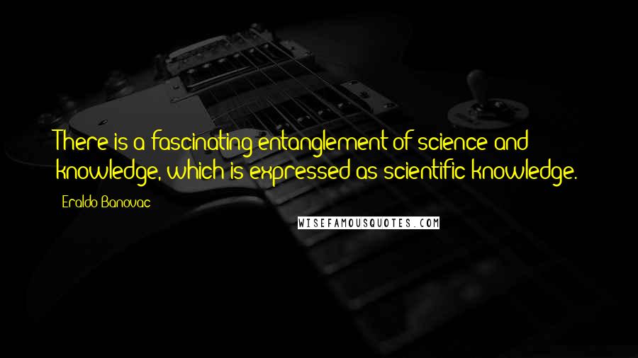 Eraldo Banovac Quotes: There is a fascinating entanglement of science and knowledge, which is expressed as scientific knowledge.
