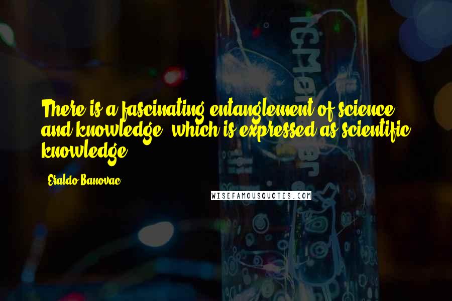 Eraldo Banovac Quotes: There is a fascinating entanglement of science and knowledge, which is expressed as scientific knowledge.