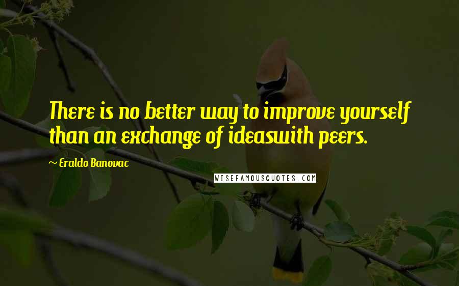 Eraldo Banovac Quotes: There is no better way to improve yourself than an exchange of ideaswith peers.