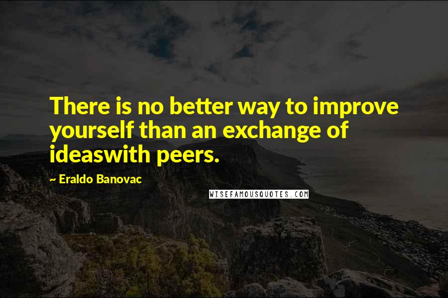 Eraldo Banovac Quotes: There is no better way to improve yourself than an exchange of ideaswith peers.