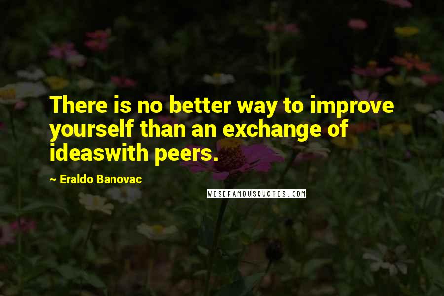 Eraldo Banovac Quotes: There is no better way to improve yourself than an exchange of ideaswith peers.