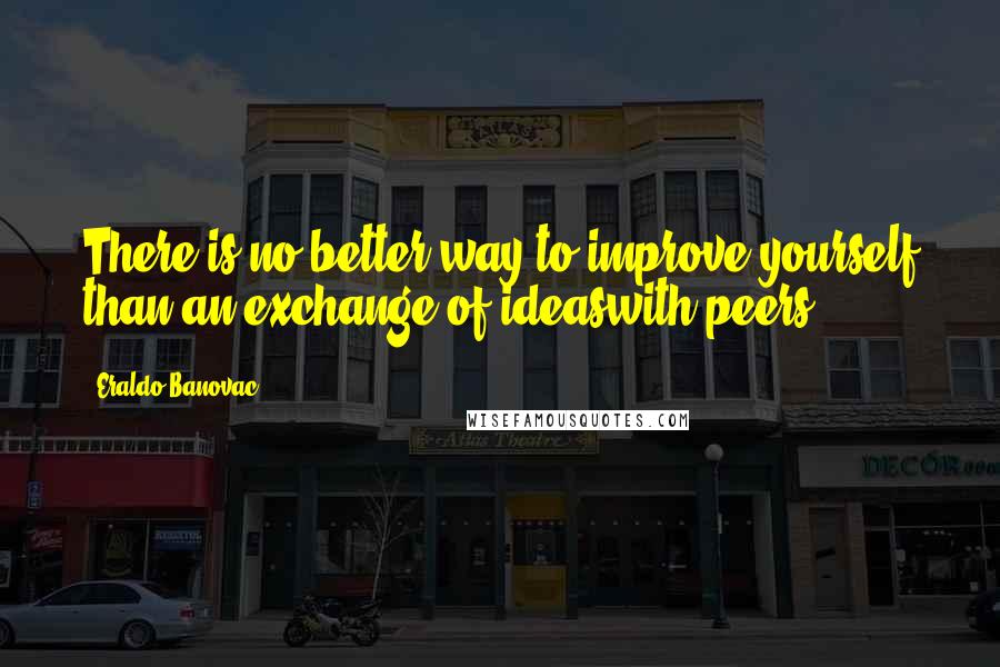 Eraldo Banovac Quotes: There is no better way to improve yourself than an exchange of ideaswith peers.