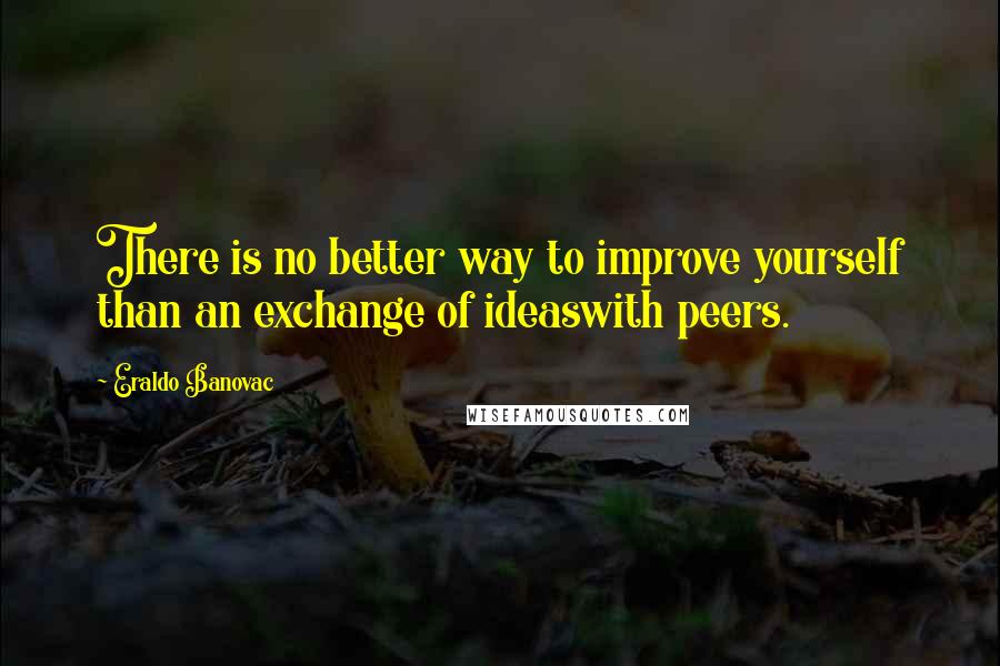 Eraldo Banovac Quotes: There is no better way to improve yourself than an exchange of ideaswith peers.