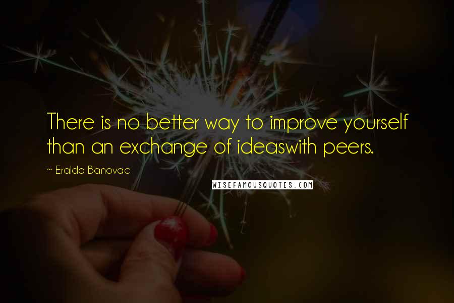 Eraldo Banovac Quotes: There is no better way to improve yourself than an exchange of ideaswith peers.