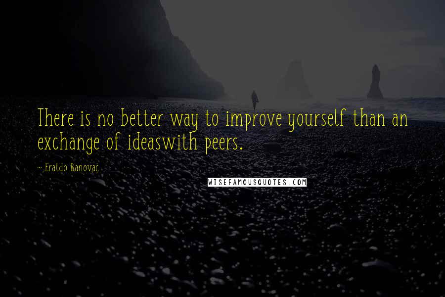 Eraldo Banovac Quotes: There is no better way to improve yourself than an exchange of ideaswith peers.