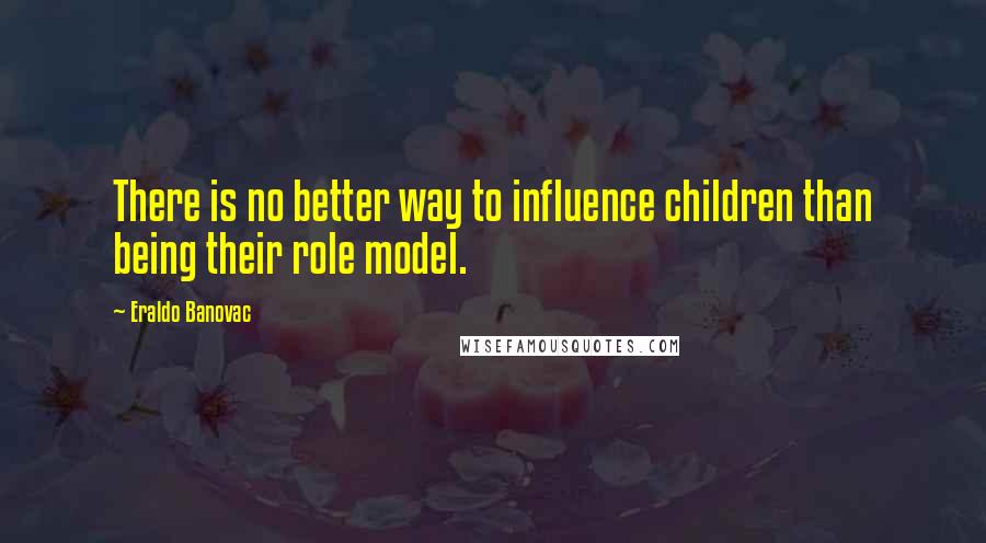 Eraldo Banovac Quotes: There is no better way to influence children than being their role model.