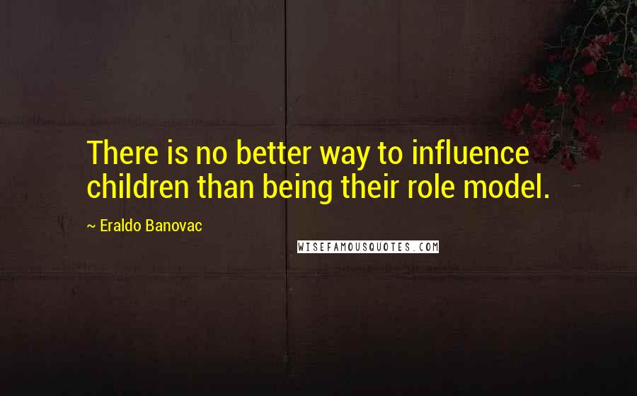 Eraldo Banovac Quotes: There is no better way to influence children than being their role model.