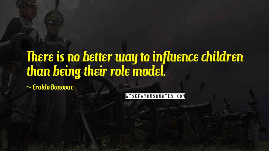 Eraldo Banovac Quotes: There is no better way to influence children than being their role model.