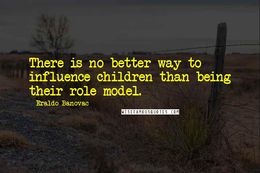 Eraldo Banovac Quotes: There is no better way to influence children than being their role model.