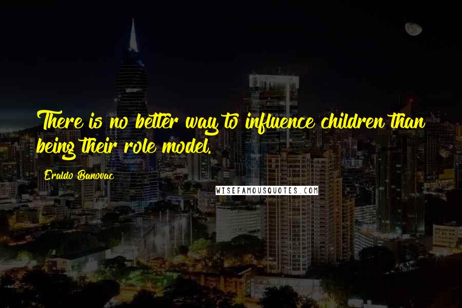 Eraldo Banovac Quotes: There is no better way to influence children than being their role model.