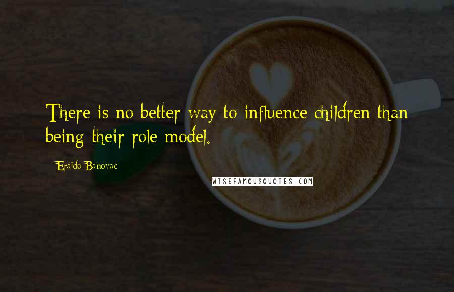 Eraldo Banovac Quotes: There is no better way to influence children than being their role model.