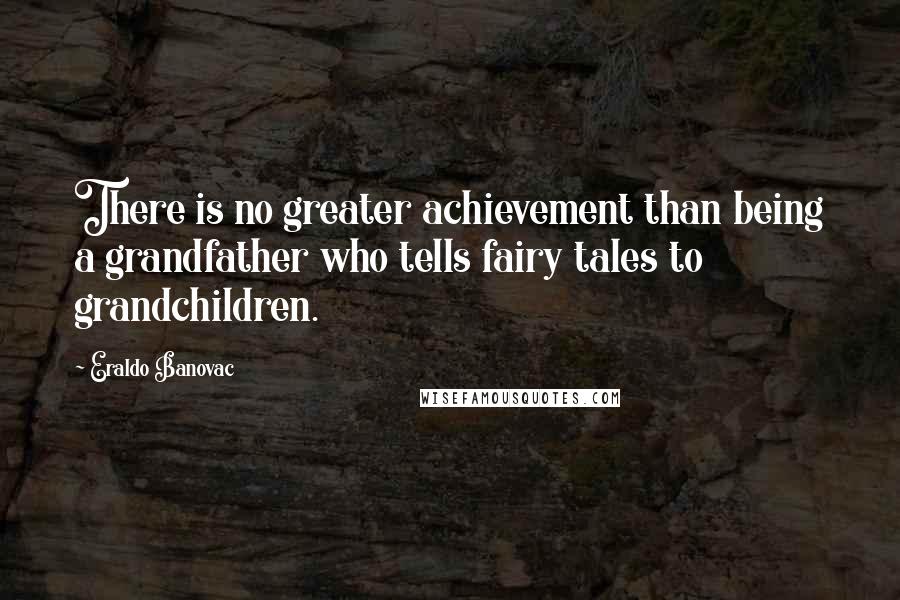 Eraldo Banovac Quotes: There is no greater achievement than being a grandfather who tells fairy tales to grandchildren.