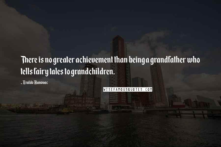 Eraldo Banovac Quotes: There is no greater achievement than being a grandfather who tells fairy tales to grandchildren.