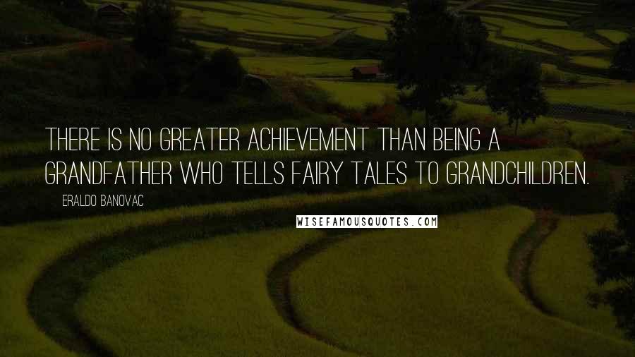 Eraldo Banovac Quotes: There is no greater achievement than being a grandfather who tells fairy tales to grandchildren.