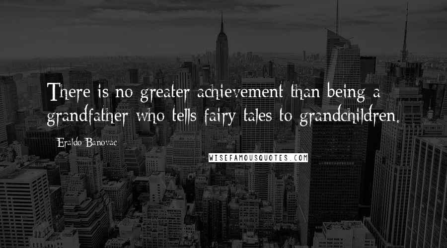 Eraldo Banovac Quotes: There is no greater achievement than being a grandfather who tells fairy tales to grandchildren.