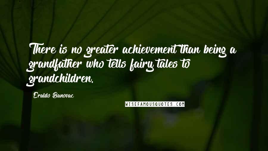 Eraldo Banovac Quotes: There is no greater achievement than being a grandfather who tells fairy tales to grandchildren.