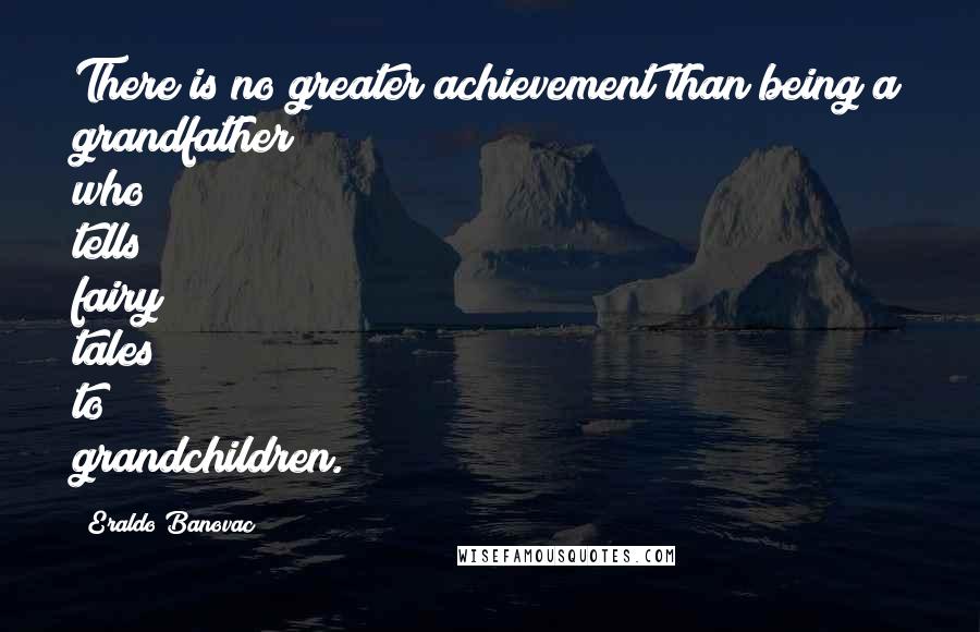 Eraldo Banovac Quotes: There is no greater achievement than being a grandfather who tells fairy tales to grandchildren.