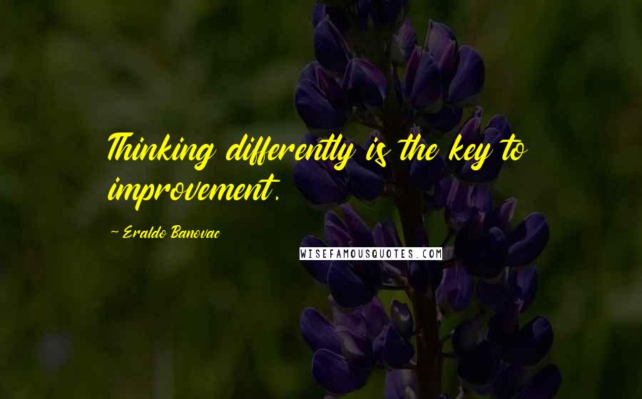 Eraldo Banovac Quotes: Thinking differently is the key to improvement.