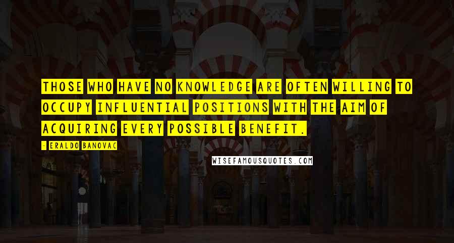 Eraldo Banovac Quotes: Those who have no knowledge are often willing to occupy influential positions with the aim of acquiring every possible benefit.