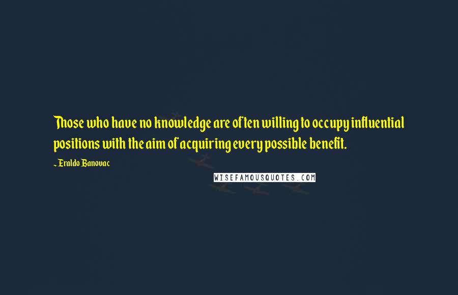Eraldo Banovac Quotes: Those who have no knowledge are often willing to occupy influential positions with the aim of acquiring every possible benefit.