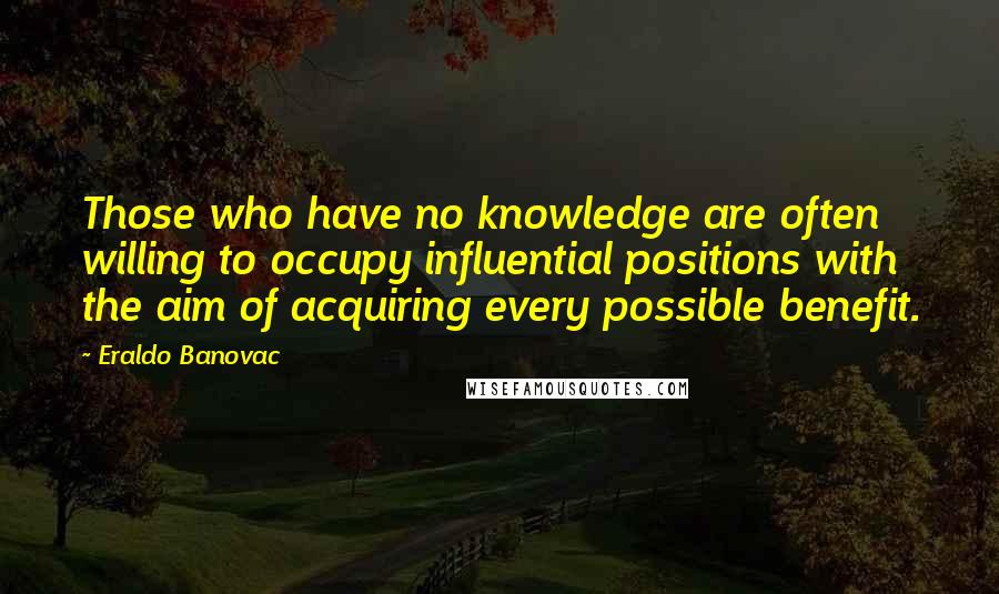 Eraldo Banovac Quotes: Those who have no knowledge are often willing to occupy influential positions with the aim of acquiring every possible benefit.