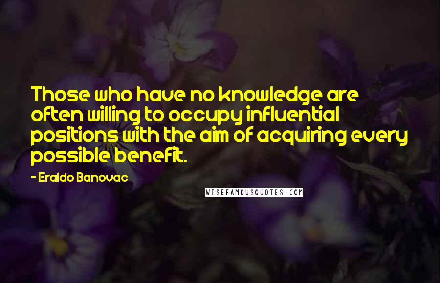 Eraldo Banovac Quotes: Those who have no knowledge are often willing to occupy influential positions with the aim of acquiring every possible benefit.