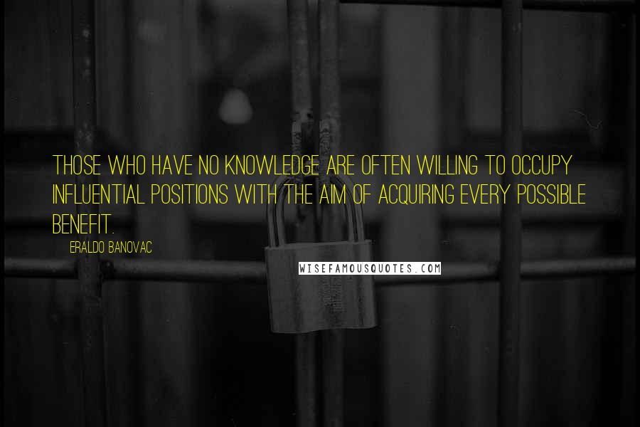Eraldo Banovac Quotes: Those who have no knowledge are often willing to occupy influential positions with the aim of acquiring every possible benefit.