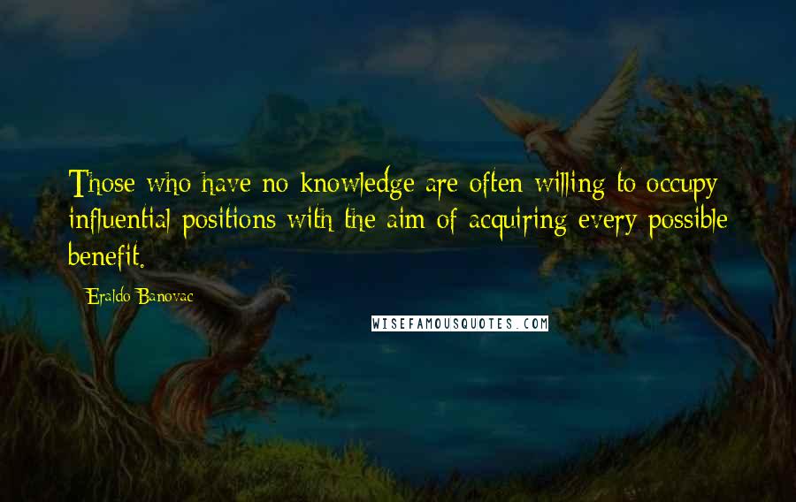 Eraldo Banovac Quotes: Those who have no knowledge are often willing to occupy influential positions with the aim of acquiring every possible benefit.