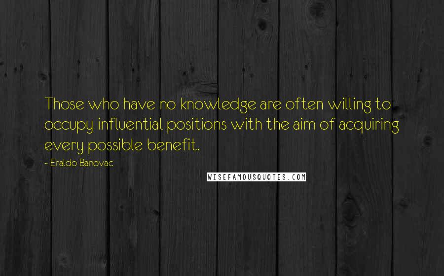 Eraldo Banovac Quotes: Those who have no knowledge are often willing to occupy influential positions with the aim of acquiring every possible benefit.