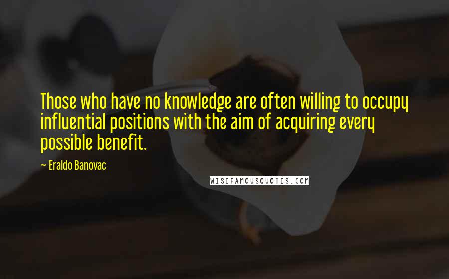 Eraldo Banovac Quotes: Those who have no knowledge are often willing to occupy influential positions with the aim of acquiring every possible benefit.