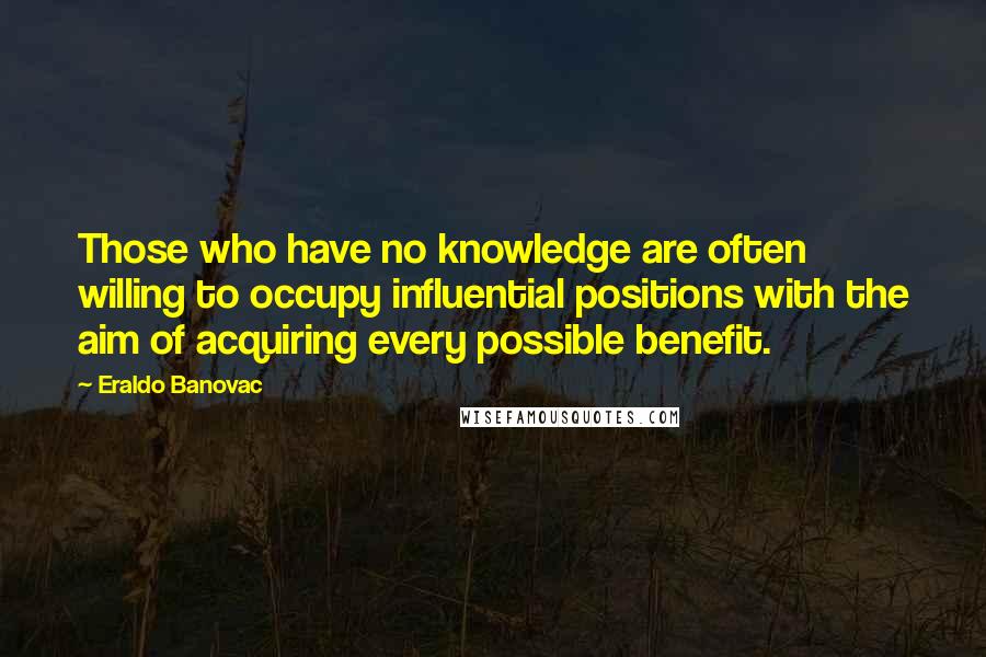 Eraldo Banovac Quotes: Those who have no knowledge are often willing to occupy influential positions with the aim of acquiring every possible benefit.