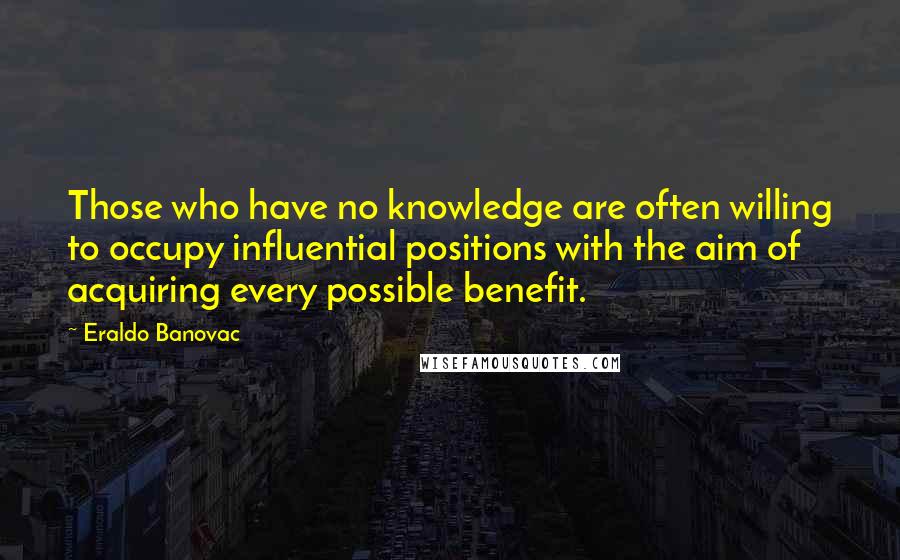 Eraldo Banovac Quotes: Those who have no knowledge are often willing to occupy influential positions with the aim of acquiring every possible benefit.