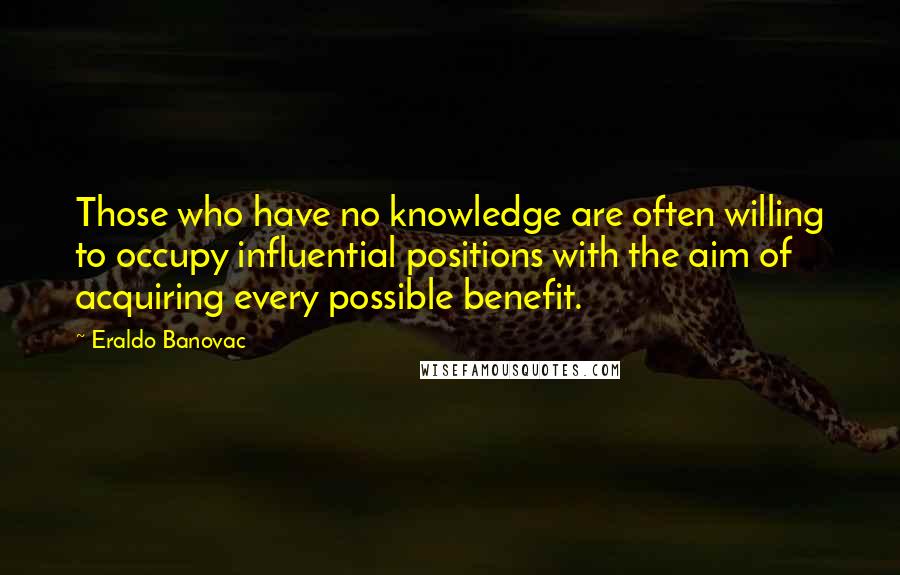 Eraldo Banovac Quotes: Those who have no knowledge are often willing to occupy influential positions with the aim of acquiring every possible benefit.