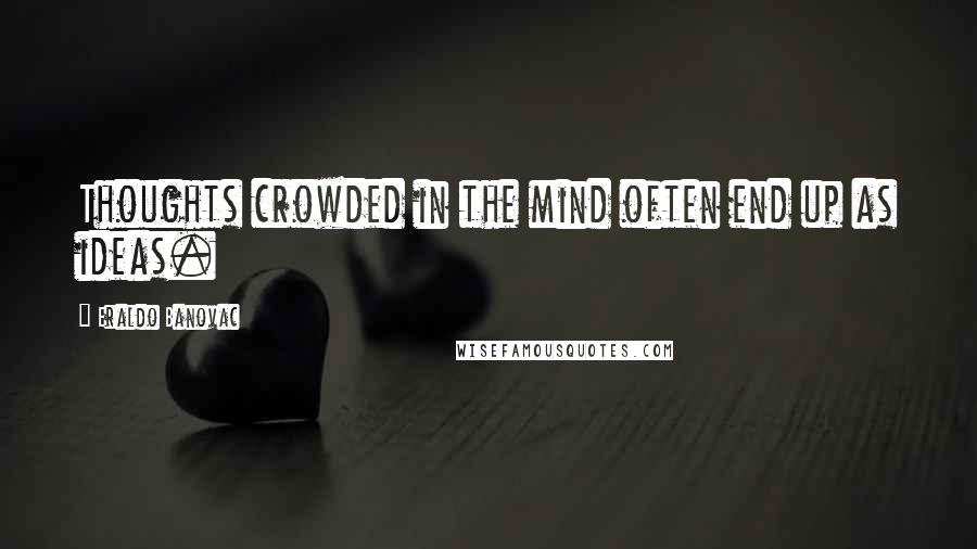 Eraldo Banovac Quotes: Thoughts crowded in the mind often end up as ideas.