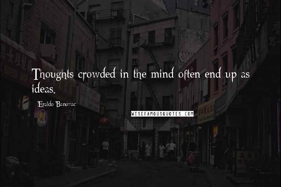 Eraldo Banovac Quotes: Thoughts crowded in the mind often end up as ideas.