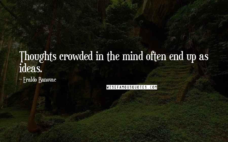 Eraldo Banovac Quotes: Thoughts crowded in the mind often end up as ideas.