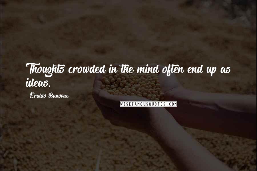 Eraldo Banovac Quotes: Thoughts crowded in the mind often end up as ideas.