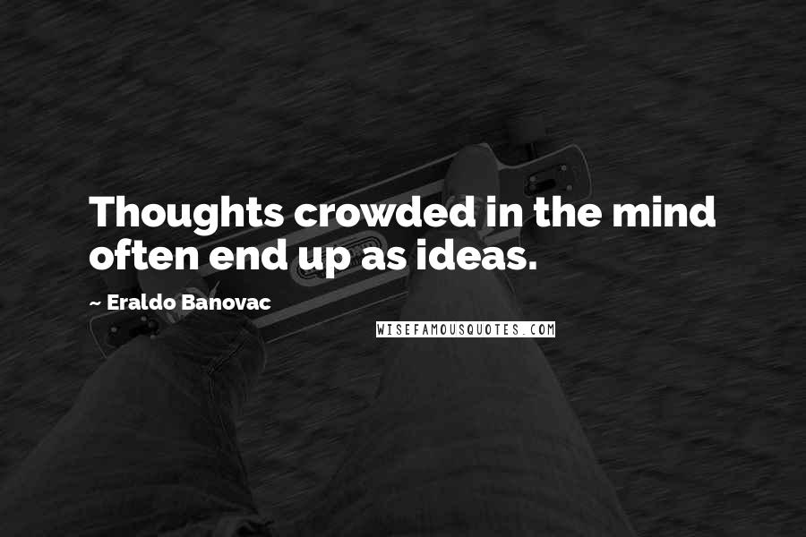 Eraldo Banovac Quotes: Thoughts crowded in the mind often end up as ideas.