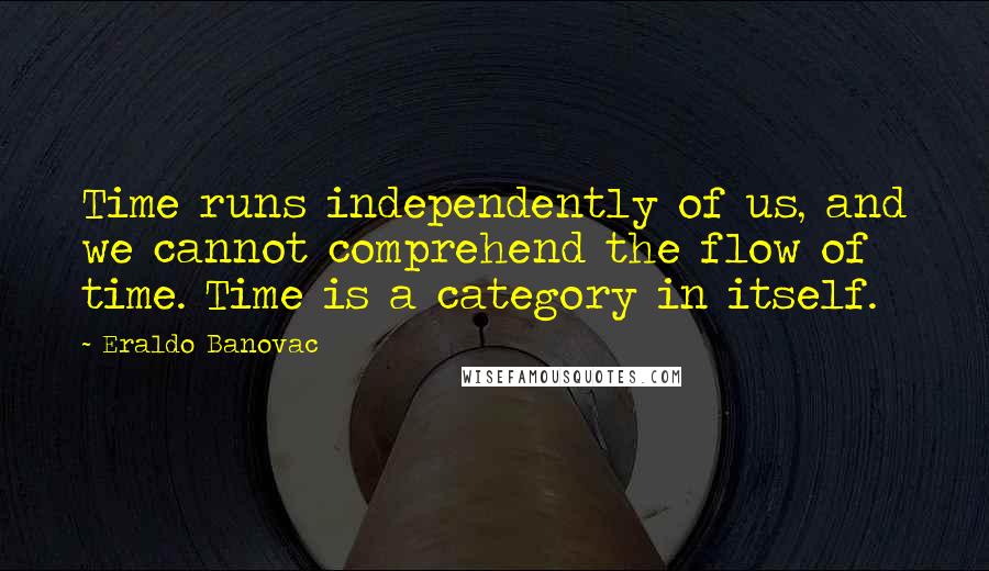 Eraldo Banovac Quotes: Time runs independently of us, and we cannot comprehend the flow of time. Time is a category in itself.