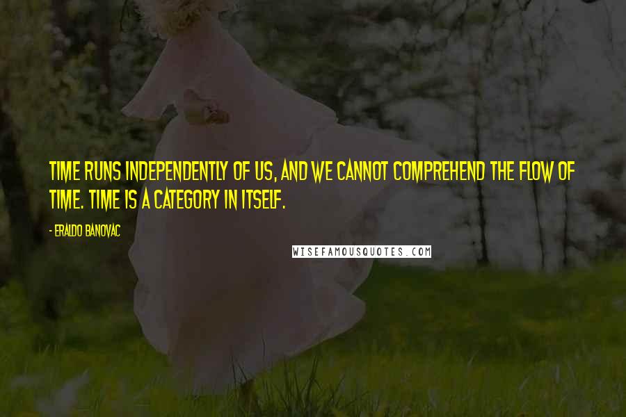 Eraldo Banovac Quotes: Time runs independently of us, and we cannot comprehend the flow of time. Time is a category in itself.