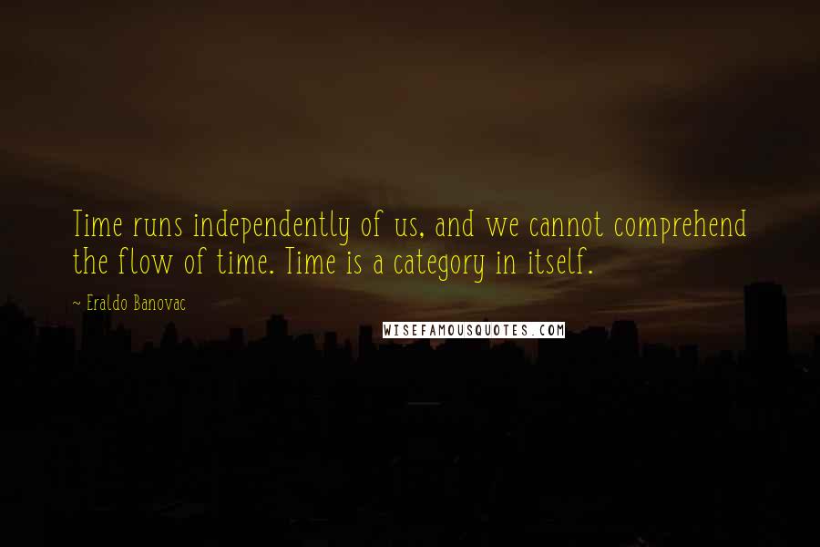Eraldo Banovac Quotes: Time runs independently of us, and we cannot comprehend the flow of time. Time is a category in itself.