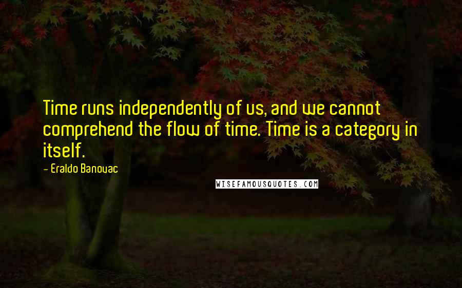 Eraldo Banovac Quotes: Time runs independently of us, and we cannot comprehend the flow of time. Time is a category in itself.