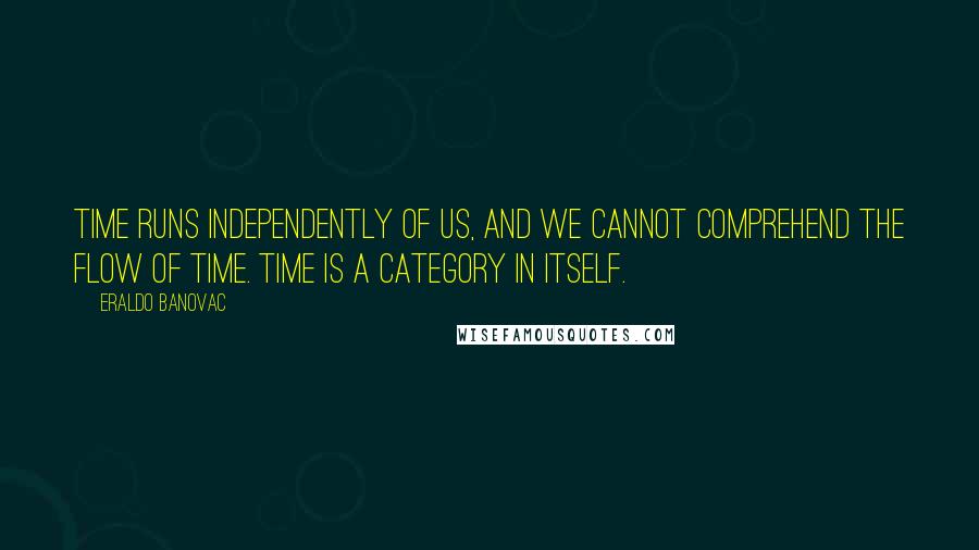 Eraldo Banovac Quotes: Time runs independently of us, and we cannot comprehend the flow of time. Time is a category in itself.