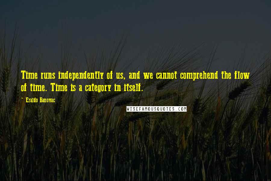 Eraldo Banovac Quotes: Time runs independently of us, and we cannot comprehend the flow of time. Time is a category in itself.