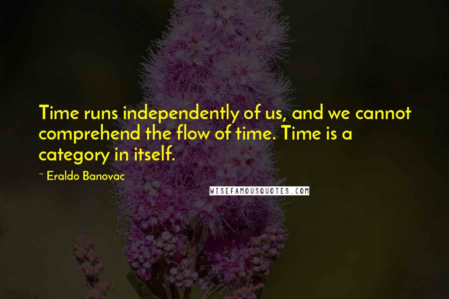 Eraldo Banovac Quotes: Time runs independently of us, and we cannot comprehend the flow of time. Time is a category in itself.