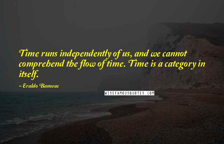 Eraldo Banovac Quotes: Time runs independently of us, and we cannot comprehend the flow of time. Time is a category in itself.